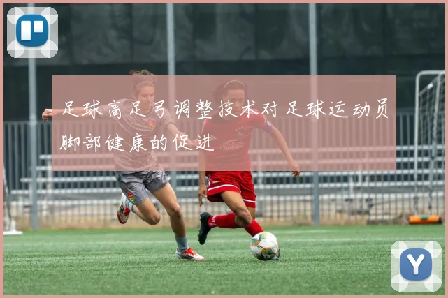 足球高足弓调整技术对足球运动员脚部健康的促进