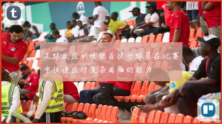 足球反应训练能否提升球员在比赛中快速应对复杂局面的能力