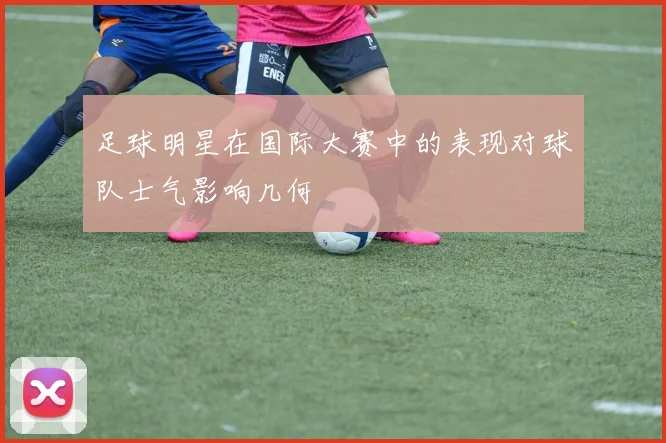 足球明星在国际大赛中的表现对球队士气影响几何