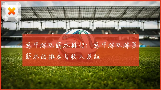 意甲球队薪水排行：意甲球队球员薪水的排名与收入差距