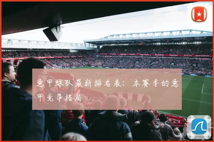 意甲球队最新排名表：本赛季的意甲竞争格局