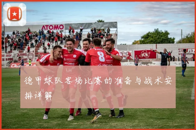 德甲球队客场比赛的准备与战术安排详解