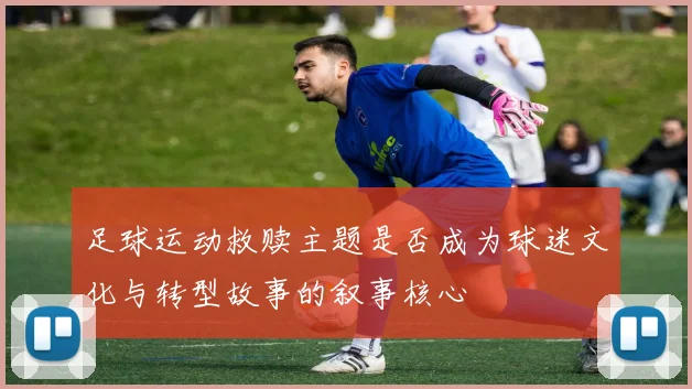 足球运动救赎主题是否成为球迷文化与转型故事的叙事核心