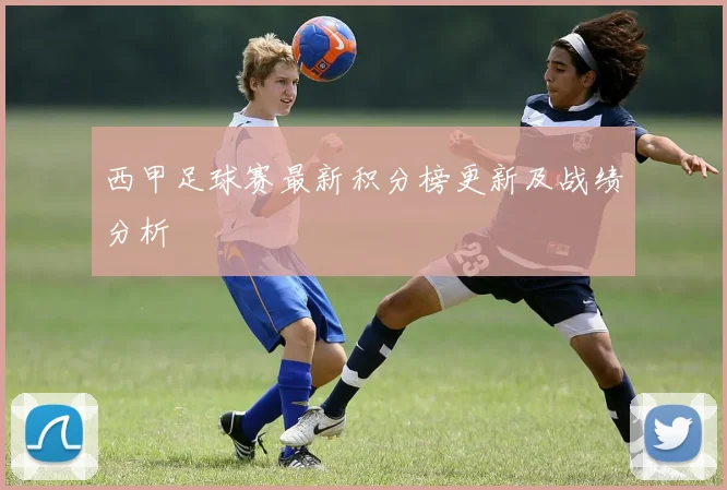 西甲足球赛最新积分榜更新及战绩分析